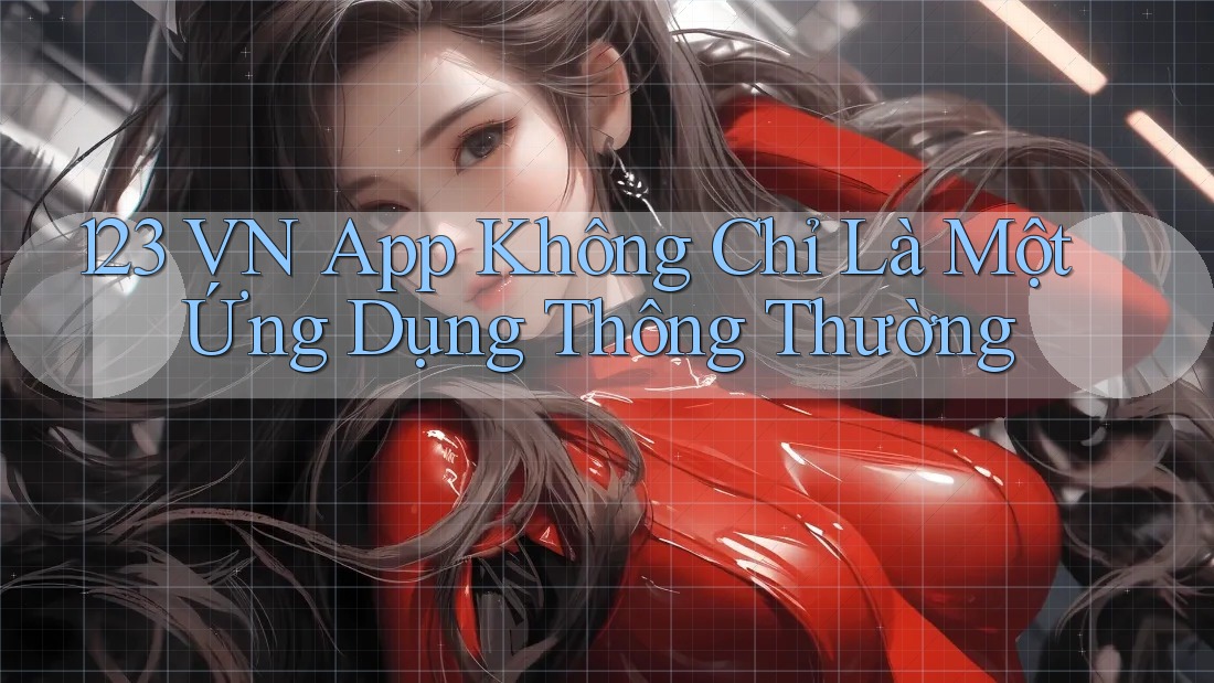 123 VN App Không Chỉ Là Một Ứng Dụng Thông Thường