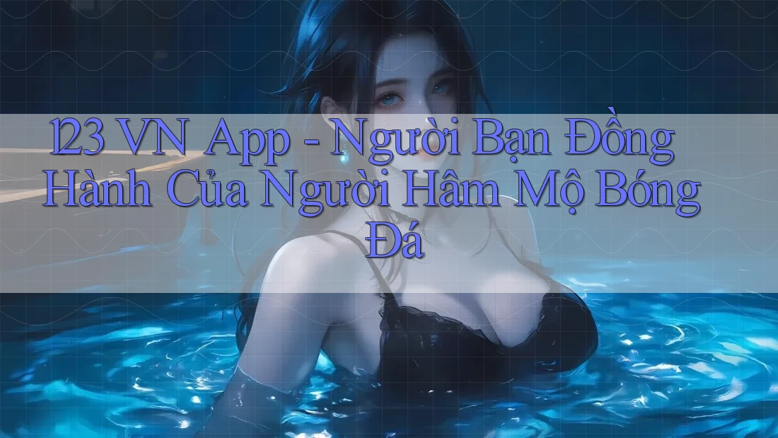 123 VN App - Người Bạn Đồng Hành Của Người Hâm Mộ Bóng Đá