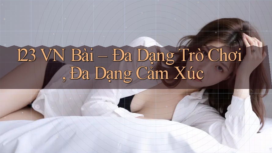 123 VN Bài – Đa Dạng Trò Chơi, Đa Dạng Cảm Xúc