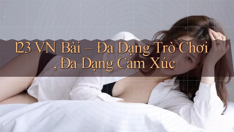 123 VN Bài – Đa Dạng Trò Chơi, Đa Dạng Cảm Xúc