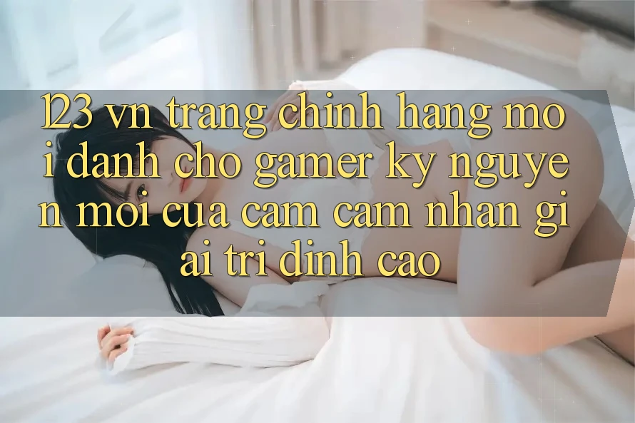 123 vn - Trang Chính Hãng Mới Dành Cho Gamer: Kỷ Nguyên Mới Của Cảm cảm nhận Giải Trí Đỉnh Cao