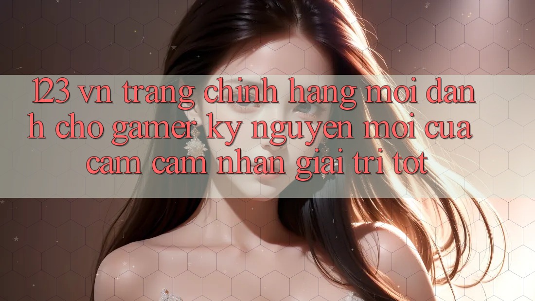 123 vn - Trang Chính Hãng Mới Dành Cho Gamer: Kỷ Nguyên Mới Của Cảm cảm nhận Giải Trí Tốt