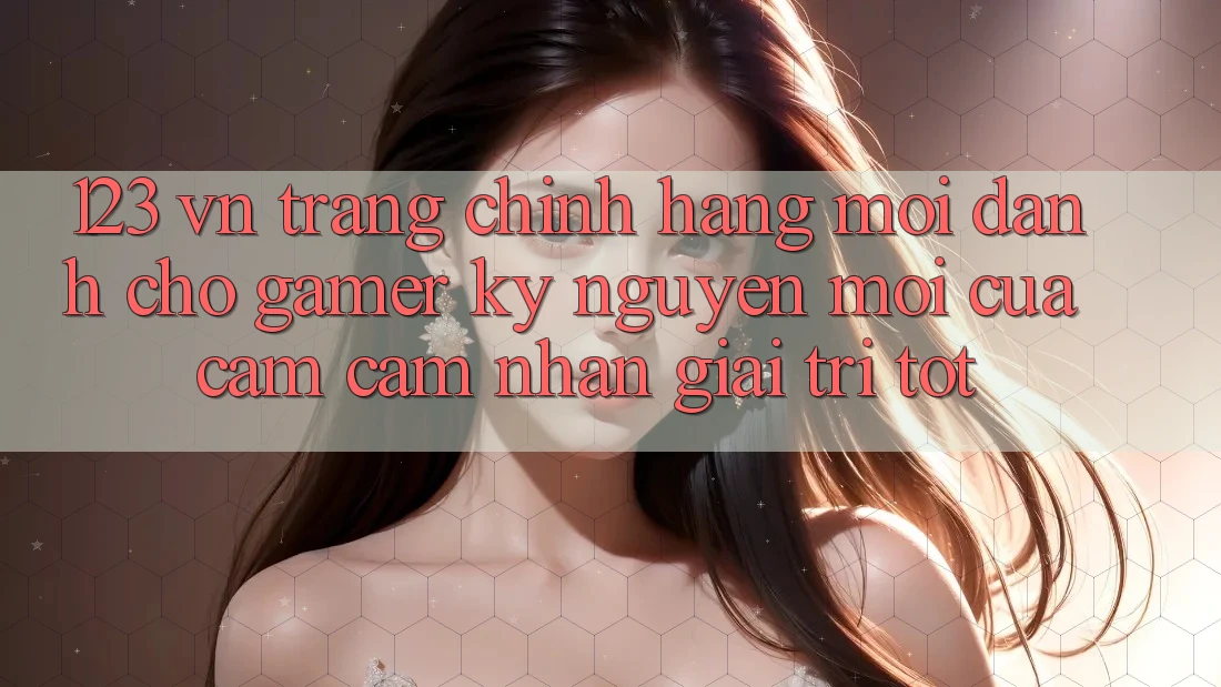 123 vn - Trang Chính Hãng Mới Dành Cho Gamer: Kỷ Nguyên Mới Của Cảm cảm nhận Giải Trí Tốt