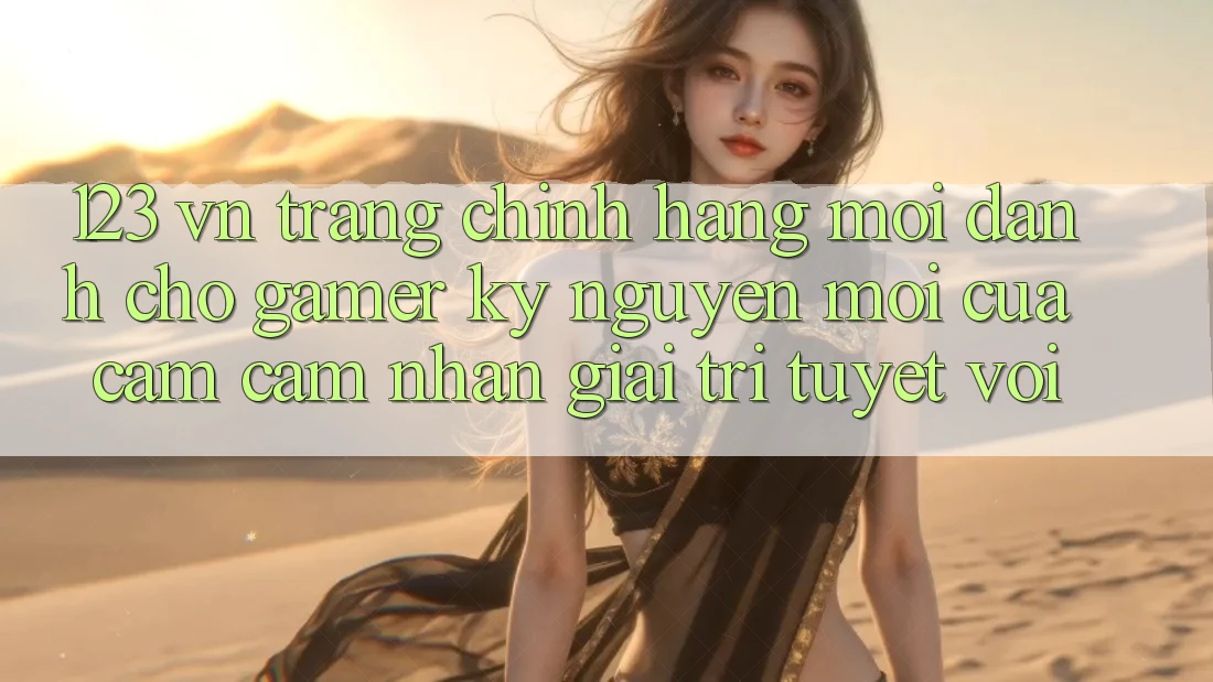 123 vn - Trang Chính Hãng Mới Dành Cho Gamer: Kỷ Nguyên Mới Của Cảm cảm nhận Giải Trí Tuyệt vời