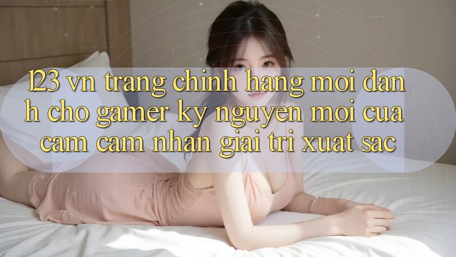 123 vn - Trang Chính Hãng Mới Dành Cho Gamer: Kỷ Nguyên Mới Của Cảm cảm nhận Giải Trí Xuất sắc 123 vn - Trang Chính Hãng Mới Dành Cho Gamer: Kỷ Nguyên Mới Của Cảm cảm nhận Giải Trí Xuất sắc
