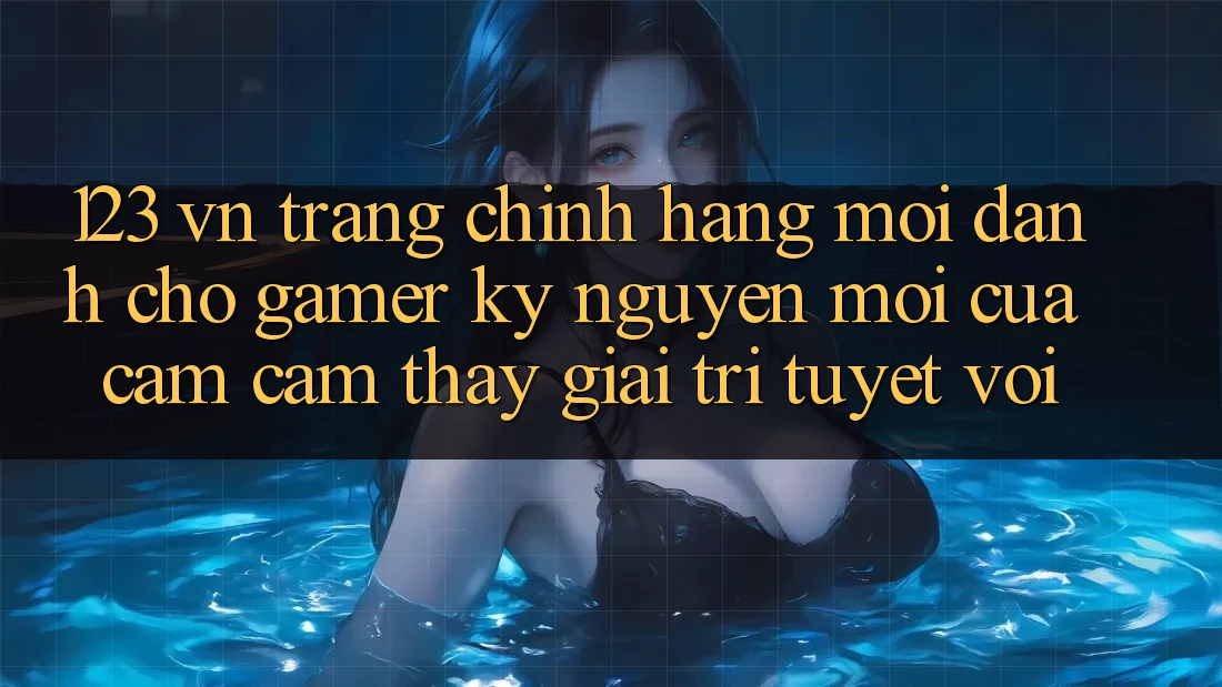 123 vn - Trang Chính Hãng Mới Dành Cho Gamer: Kỷ Nguyên Mới Của Cảm cảm thấy Giải Trí Tuyệt vời