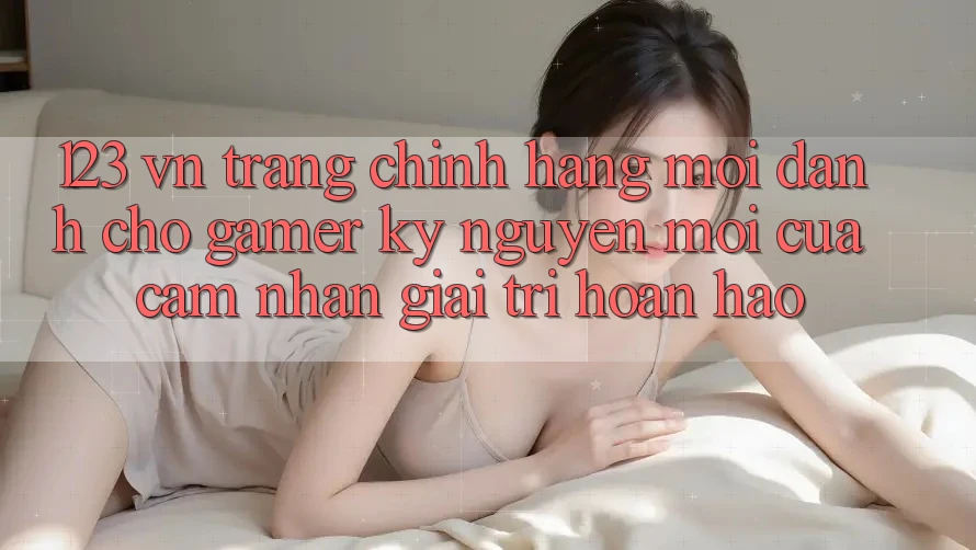 123 vn - Trang Chính Hãng Mới Dành Cho Gamer: Kỷ Nguyên Mới Của Cảm nhận Giải Trí Hoàn hảo