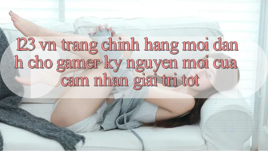 123 vn - Trang Chính Hãng Mới Dành Cho Gamer: Kỷ Nguyên Mới Của Cảm nhận Giải Trí Tốt