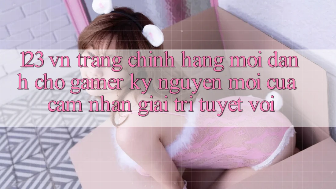 123 vn - Trang Chính Hãng Mới Dành Cho Gamer: Kỷ Nguyên Mới Của Cảm nhận Giải Trí Tuyệt vời