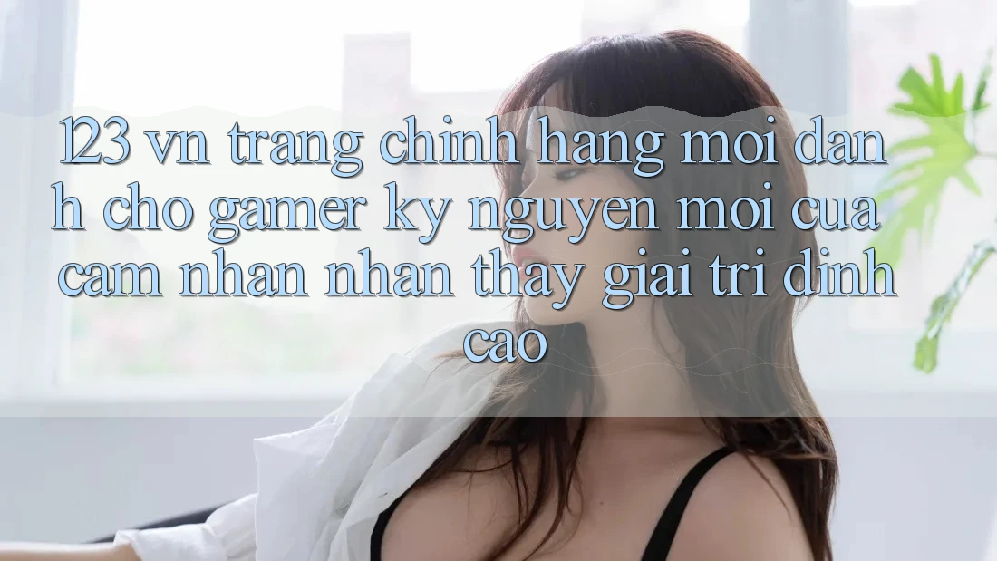 123 vn - Trang Chính Hãng Mới Dành Cho Gamer: Kỷ Nguyên Mới Của Cảm nhận nhận thấy Giải Trí Đỉnh Cao
