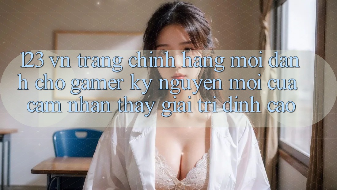 123 vn - Trang Chính Hãng Mới Dành Cho Gamer: Kỷ Nguyên Mới Của Cảm nhận thấy Giải Trí Đỉnh Cao