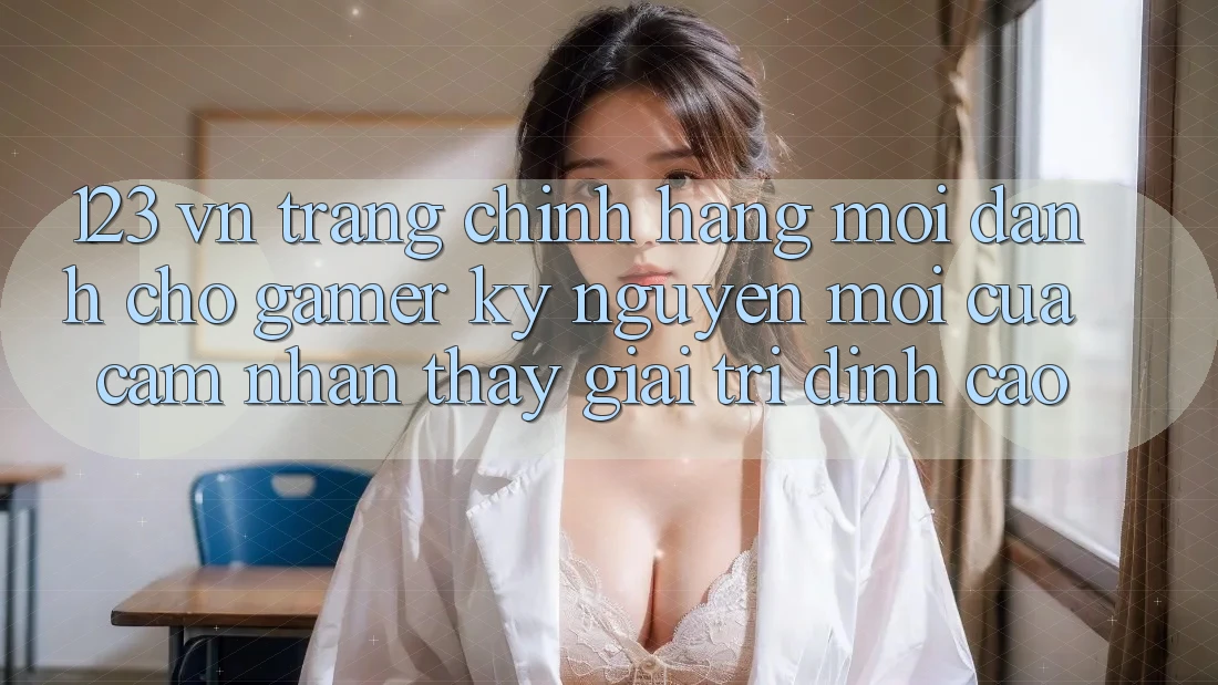 123 vn - Trang Chính Hãng Mới Dành Cho Gamer: Kỷ Nguyên Mới Của Cảm nhận thấy Giải Trí Đỉnh Cao