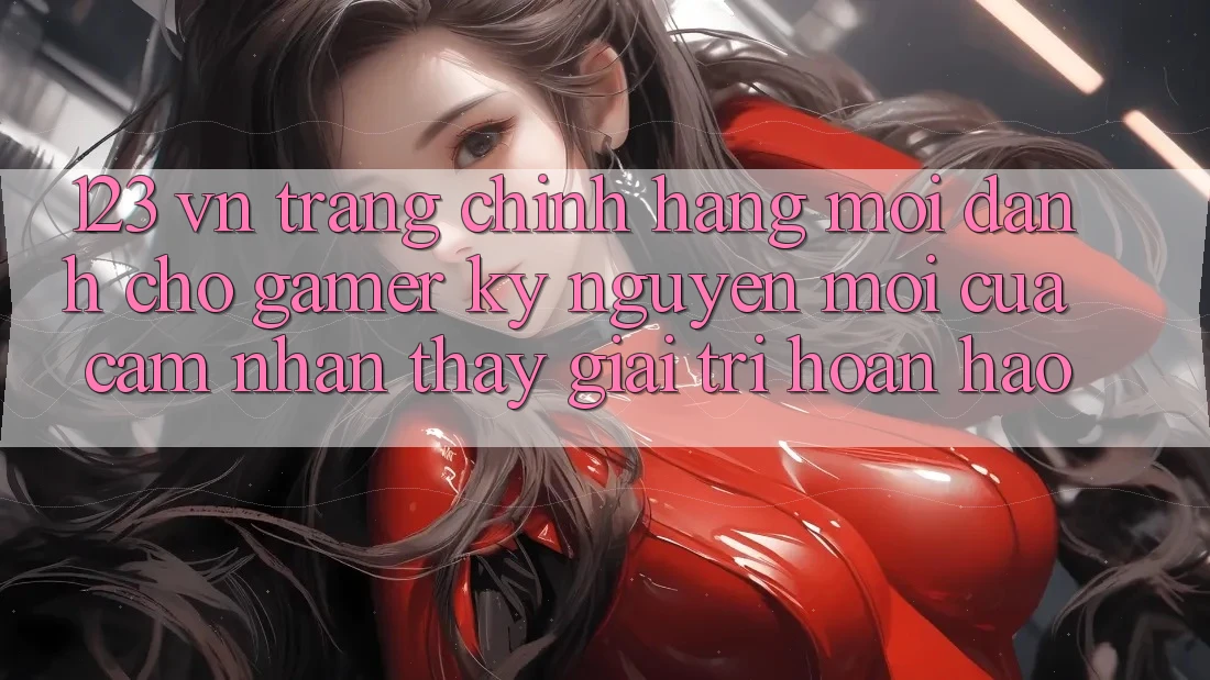 123 vn - Trang Chính Hãng Mới Dành Cho Gamer: Kỷ Nguyên Mới Của Cảm nhận thấy Giải Trí Hoàn hảo 123 vn - Trang Chính Hãng Mới Dành Cho Gamer: Kỷ Nguyên Mới Của Cảm nhận thấy Giải Trí Hoàn hảo
