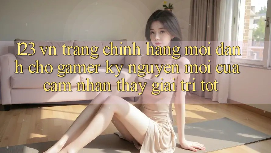 123 vn - Trang Chính Hãng Mới Dành Cho Gamer: Kỷ Nguyên Mới Của Cảm nhận thấy Giải Trí Tốt