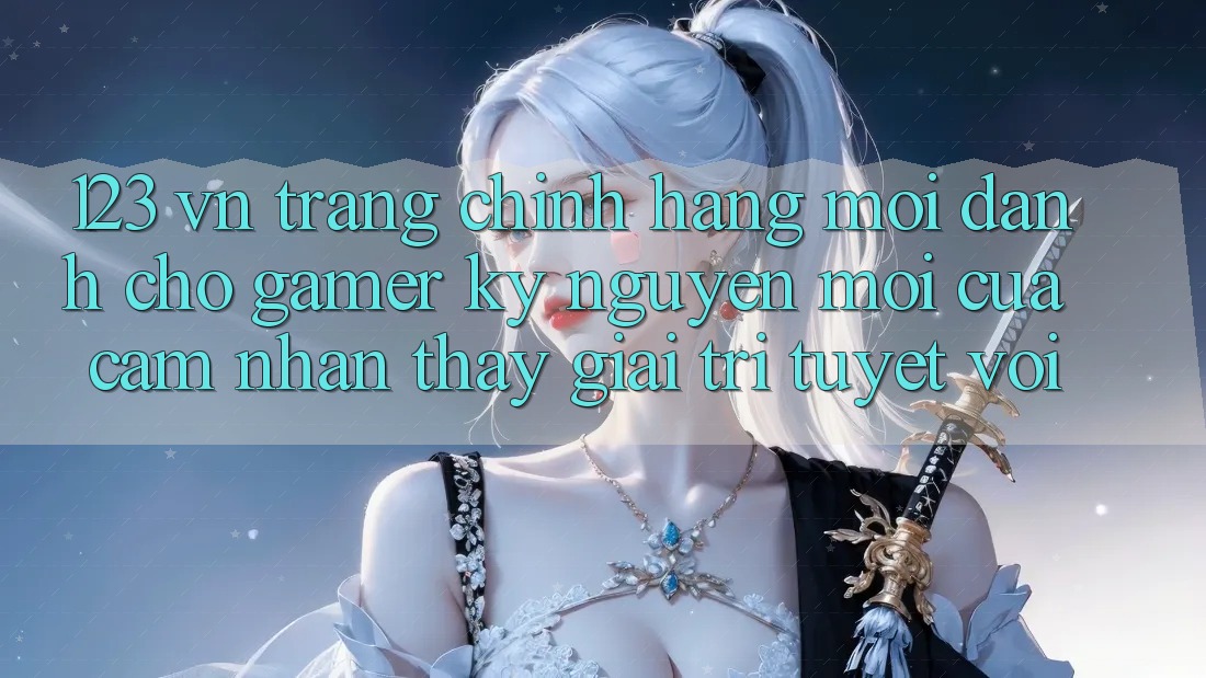 123 vn - Trang Chính Hãng Mới Dành Cho Gamer: Kỷ Nguyên Mới Của Cảm nhận thấy Giải Trí Tuyệt vời