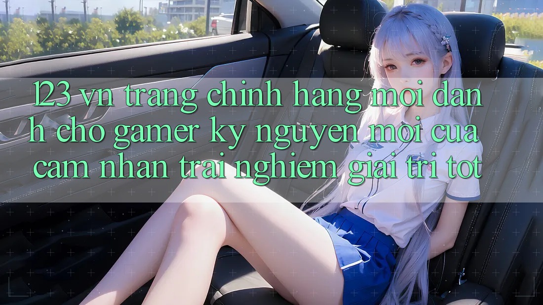 123 vn - Trang Chính Hãng Mới Dành Cho Gamer: Kỷ Nguyên Mới Của Cảm nhận trải nghiệm Giải Trí Tốt