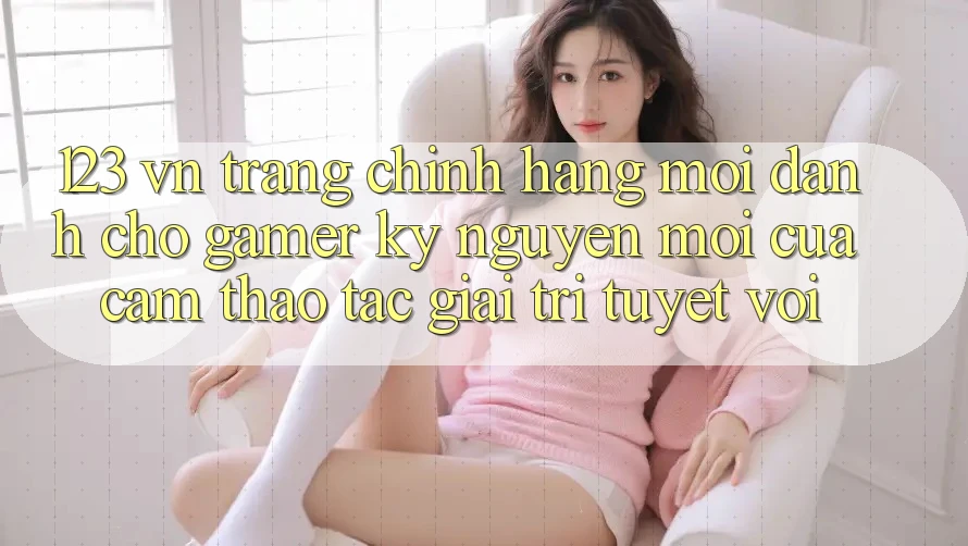 123 vn - Trang Chính Hãng Mới Dành Cho Gamer: Kỷ Nguyên Mới Của Cảm thao tác Giải Trí Tuyệt vời