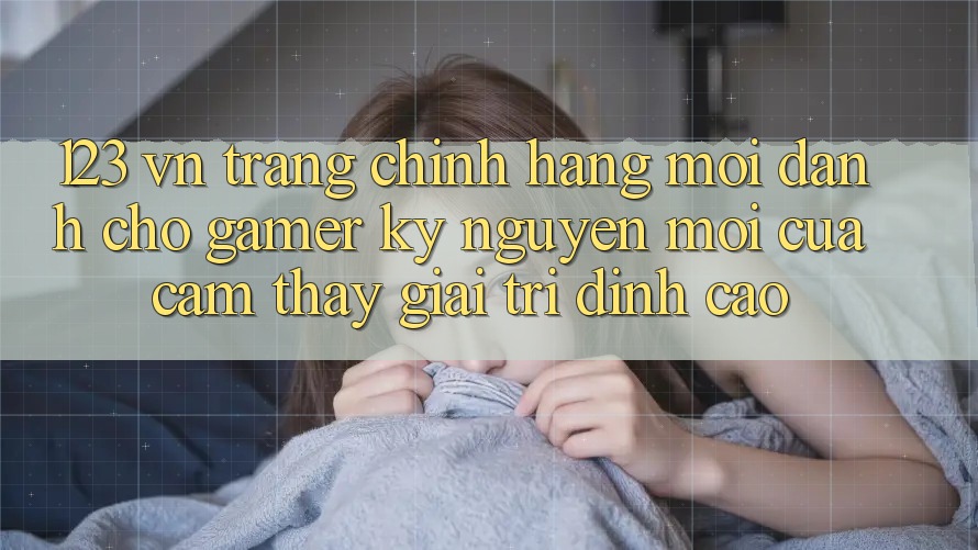 123 vn - Trang Chính Hãng Mới Dành Cho Gamer: Kỷ Nguyên Mới Của Cảm thấy Giải Trí Đỉnh Cao