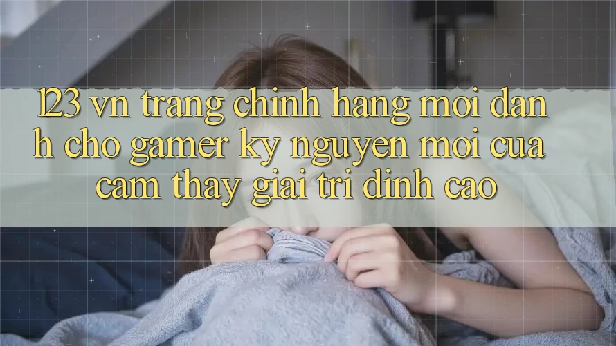 123 vn - Trang Chính Hãng Mới Dành Cho Gamer: Kỷ Nguyên Mới Của Cảm thấy Giải Trí Đỉnh Cao
