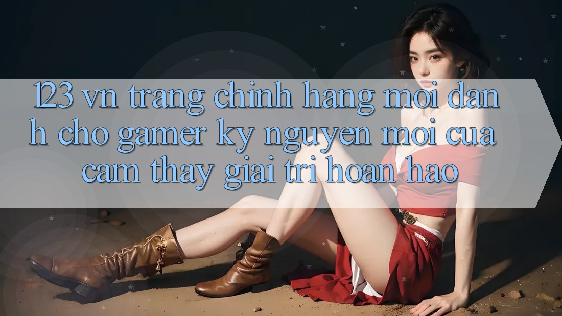 123 vn - Trang Chính Hãng Mới Dành Cho Gamer: Kỷ Nguyên Mới Của Cảm thấy Giải Trí Hoàn hảo