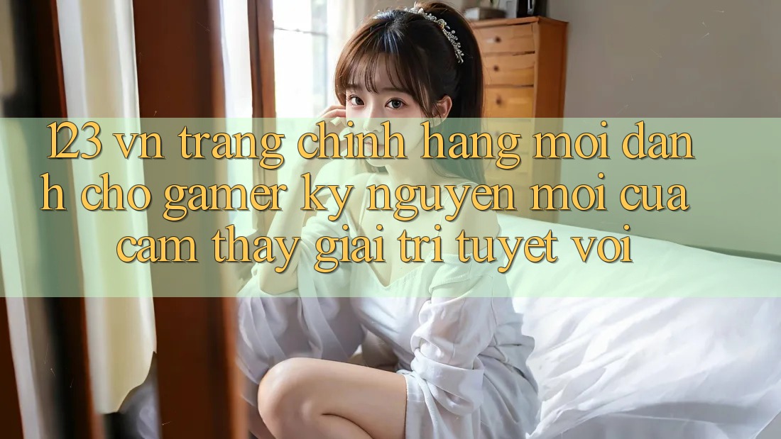 123 vn - Trang Chính Hãng Mới Dành Cho Gamer: Kỷ Nguyên Mới Của Cảm thấy Giải Trí Tuyệt vời
