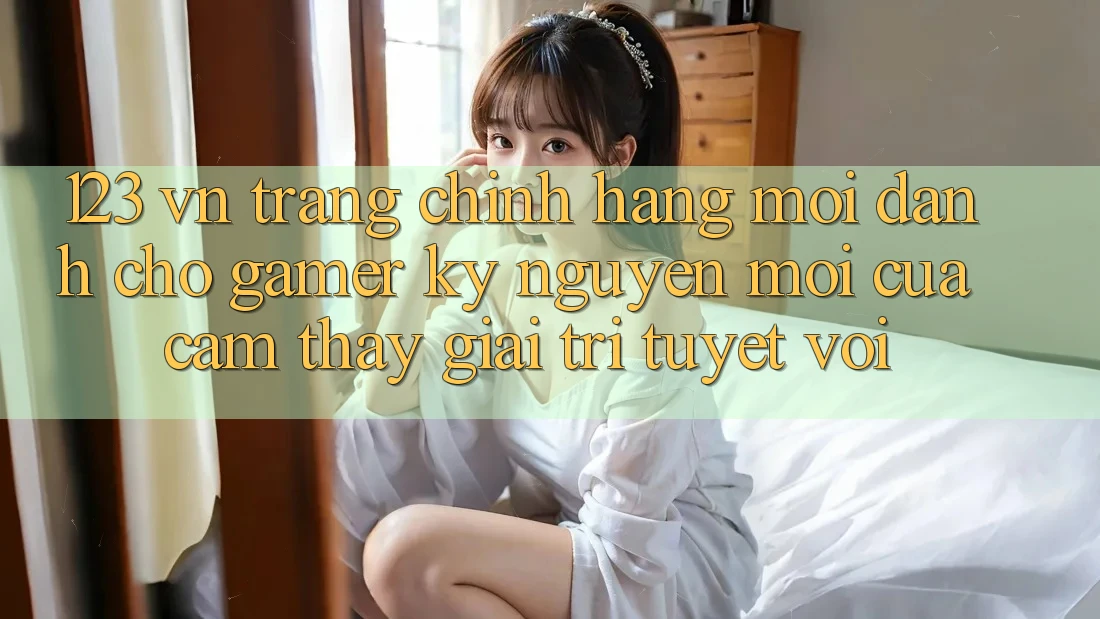 123 vn - Trang Chính Hãng Mới Dành Cho Gamer: Kỷ Nguyên Mới Của Cảm thấy Giải Trí Tuyệt vời