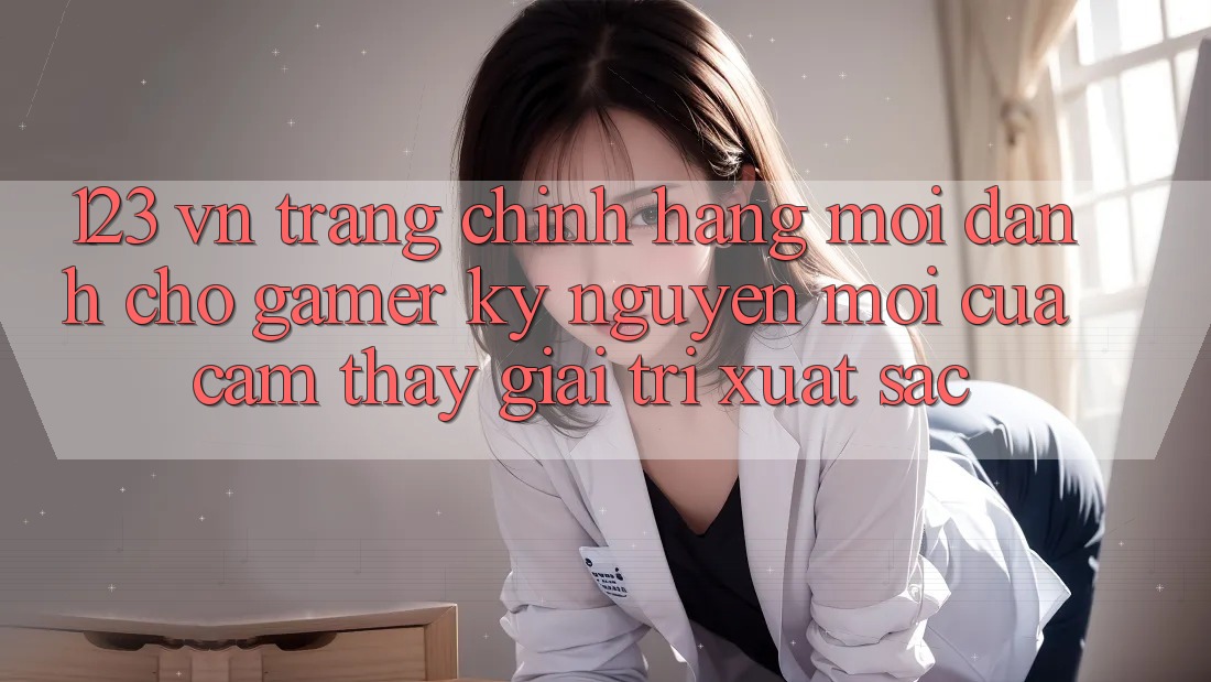 123 vn - Trang Chính Hãng Mới Dành Cho Gamer: Kỷ Nguyên Mới Của Cảm thấy Giải Trí Xuất sắc 123 vn - Trang Chính Hãng Mới Dành Cho Gamer: Kỷ Nguyên Mới Của Cảm thấy Giải Trí Xuất sắc