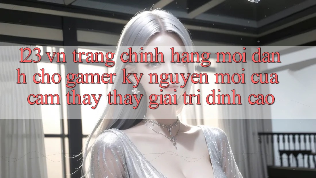 123 vn - Trang Chính Hãng Mới Dành Cho Gamer: Kỷ Nguyên Mới Của Cảm thấy thấy Giải Trí Đỉnh Cao