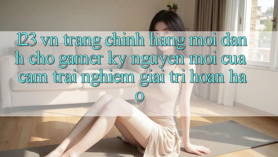 123 vn - Trang Chính Hãng Mới Dành Cho Gamer: Kỷ Nguyên Mới Của Cảm trải nghiệm Giải Trí Hoàn hảo