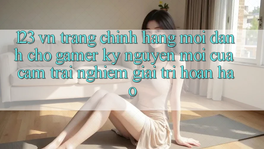 123 vn - Trang Chính Hãng Mới Dành Cho Gamer: Kỷ Nguyên Mới Của Cảm trải nghiệm Giải Trí Hoàn hảo