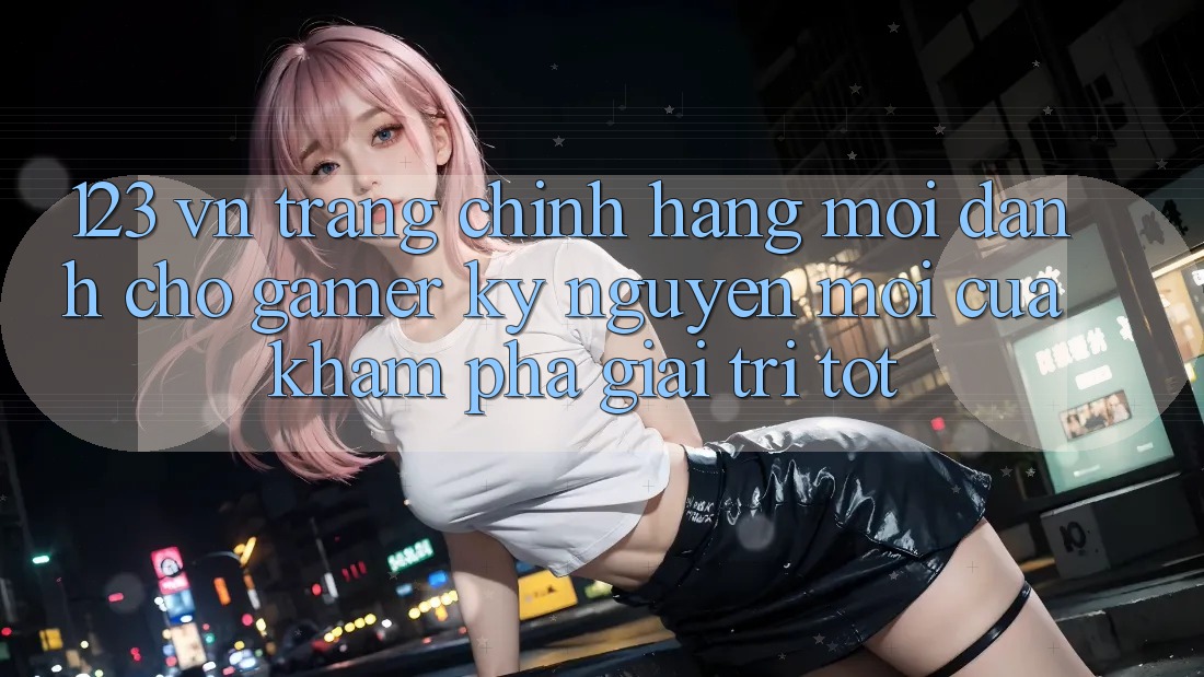 123 vn - Trang Chính Hãng Mới Dành Cho Gamer: Kỷ Nguyên Mới Của Khám phá Giải Trí Tốt