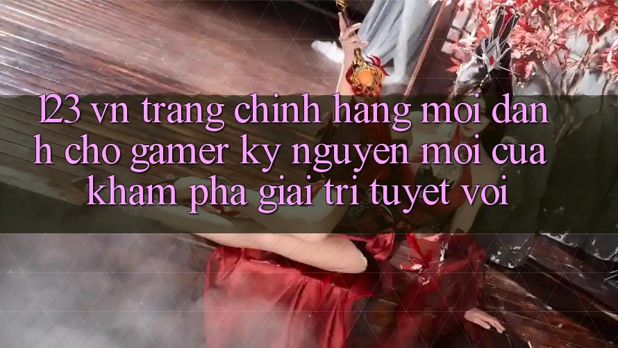 123 vn - Trang Chính Hãng Mới Dành Cho Gamer: Kỷ Nguyên Mới Của Khám phá Giải Trí Tuyệt vời