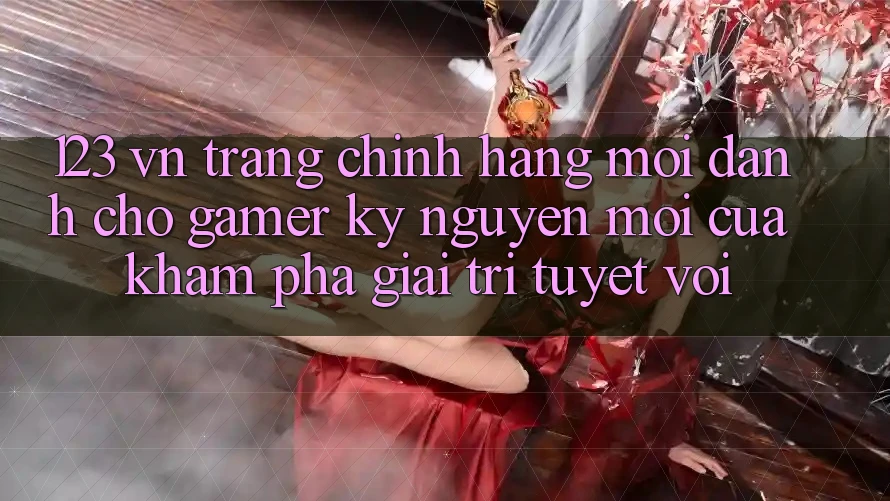 123 vn - Trang Chính Hãng Mới Dành Cho Gamer: Kỷ Nguyên Mới Của Khám phá Giải Trí Tuyệt vời
