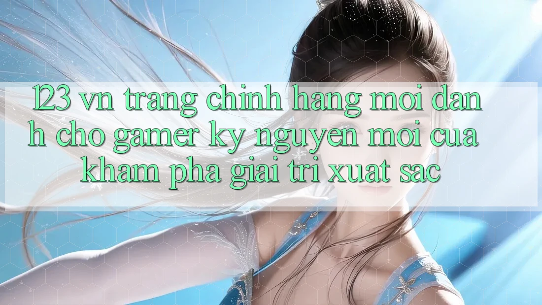 123 vn - Trang Chính Hãng Mới Dành Cho Gamer: Kỷ Nguyên Mới Của Khám phá Giải Trí Xuất sắc