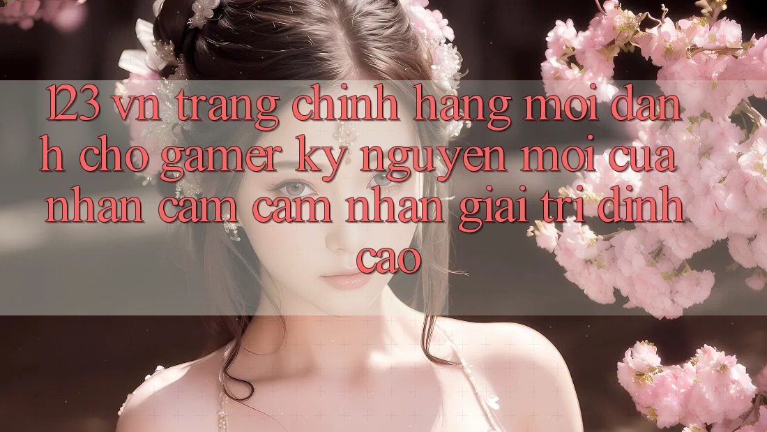 123 vn - Trang Chính Hãng Mới Dành Cho Gamer: Kỷ Nguyên Mới Của Nhận cảm cảm nhận Giải Trí Đỉnh Cao