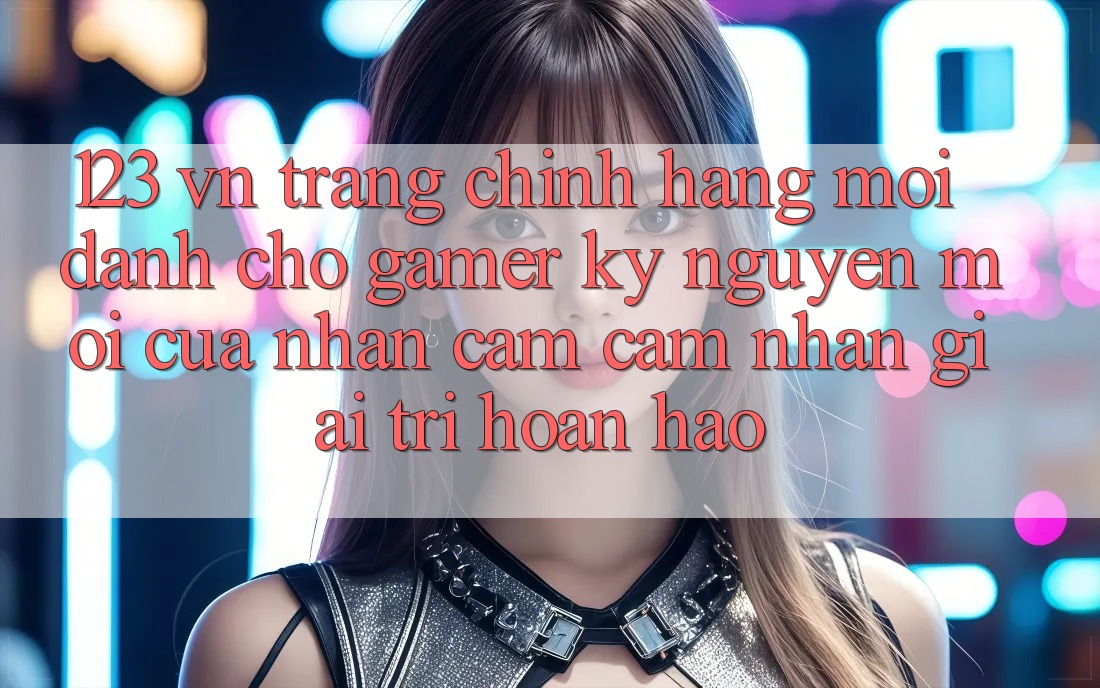 123 vn - Trang Chính Hãng Mới Dành Cho Gamer: Kỷ Nguyên Mới Của Nhận cảm cảm nhận Giải Trí Hoàn hảo
