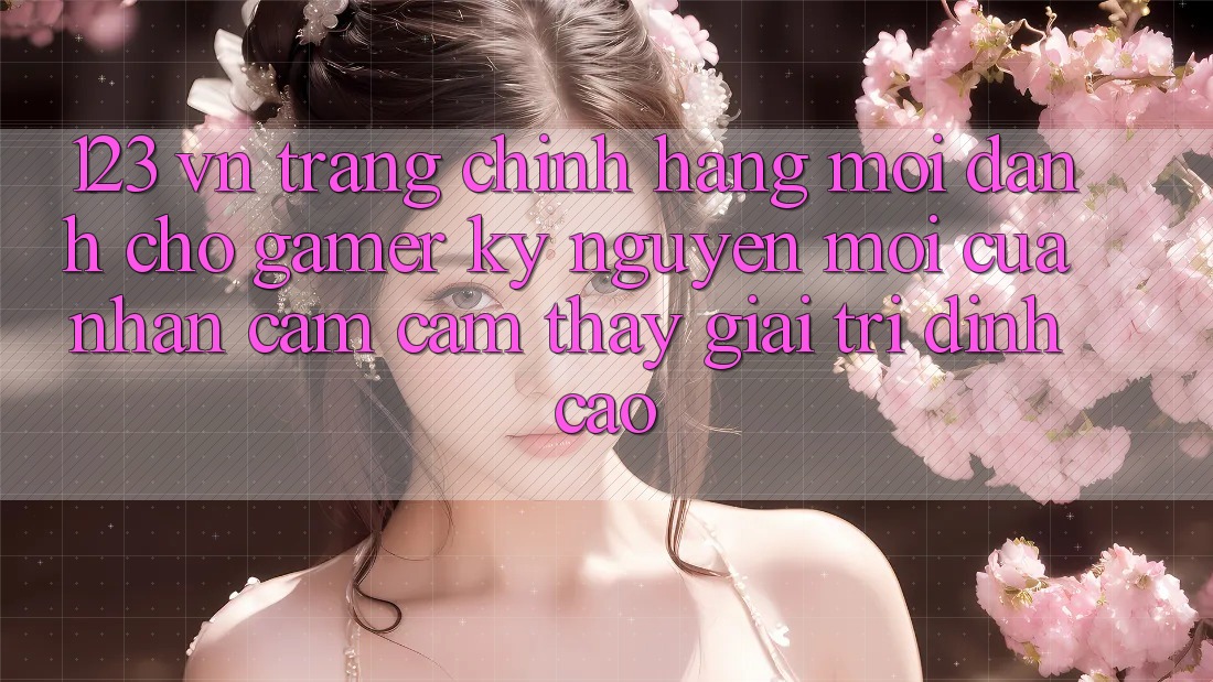 123 vn - Trang Chính Hãng Mới Dành Cho Gamer: Kỷ Nguyên Mới Của Nhận cảm cảm thấy Giải Trí Đỉnh cao