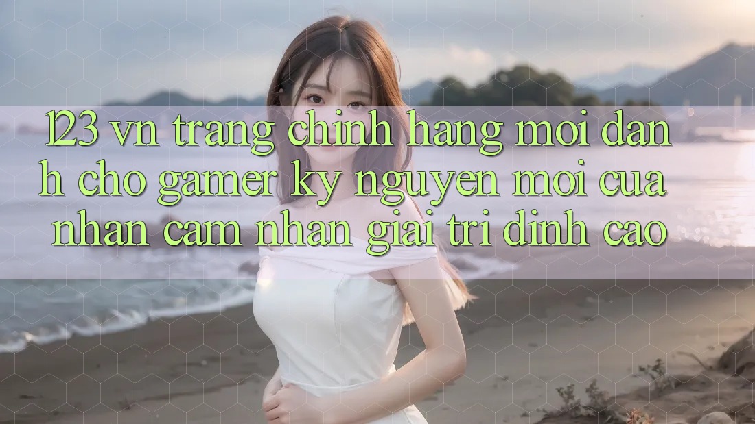 123 vn - Trang Chính Hãng Mới Dành Cho Gamer: Kỷ Nguyên Mới Của Nhận cảm nhận Giải Trí Đỉnh cao