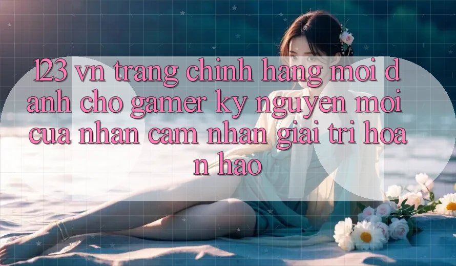 123 vn - Trang Chính Hãng Mới Dành Cho Gamer: Kỷ Nguyên Mới Của Nhận cảm nhận Giải Trí Hoàn hảo