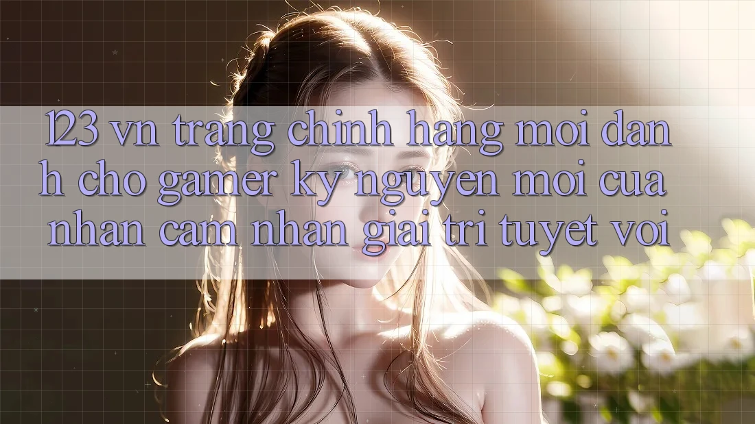 123 vn - Trang Chính Hãng Mới Dành Cho Gamer: Kỷ Nguyên Mới Của Nhận cảm nhận Giải Trí Tuyệt vời