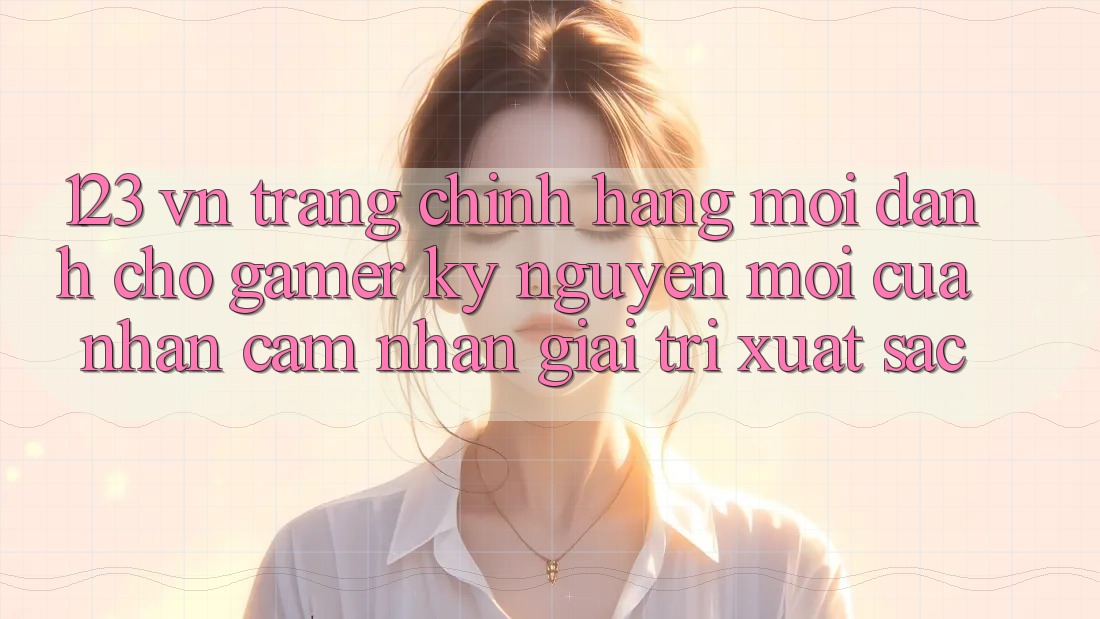 123 vn - Trang Chính Hãng Mới Dành Cho Gamer: Kỷ Nguyên Mới Của Nhận cảm nhận Giải Trí Xuất sắc