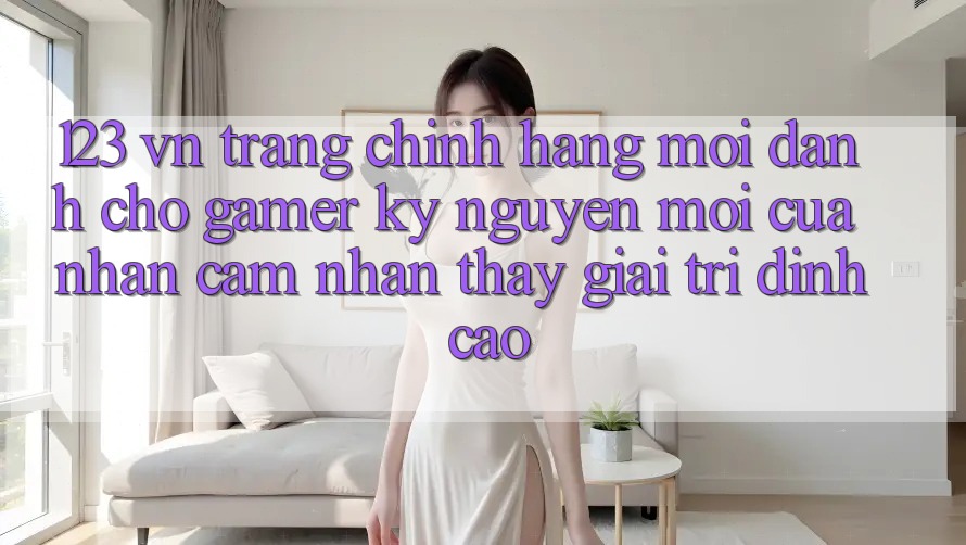 123 vn - Trang Chính Hãng Mới Dành Cho Gamer: Kỷ Nguyên Mới Của Nhận cảm nhận thấy Giải Trí Đỉnh Cao