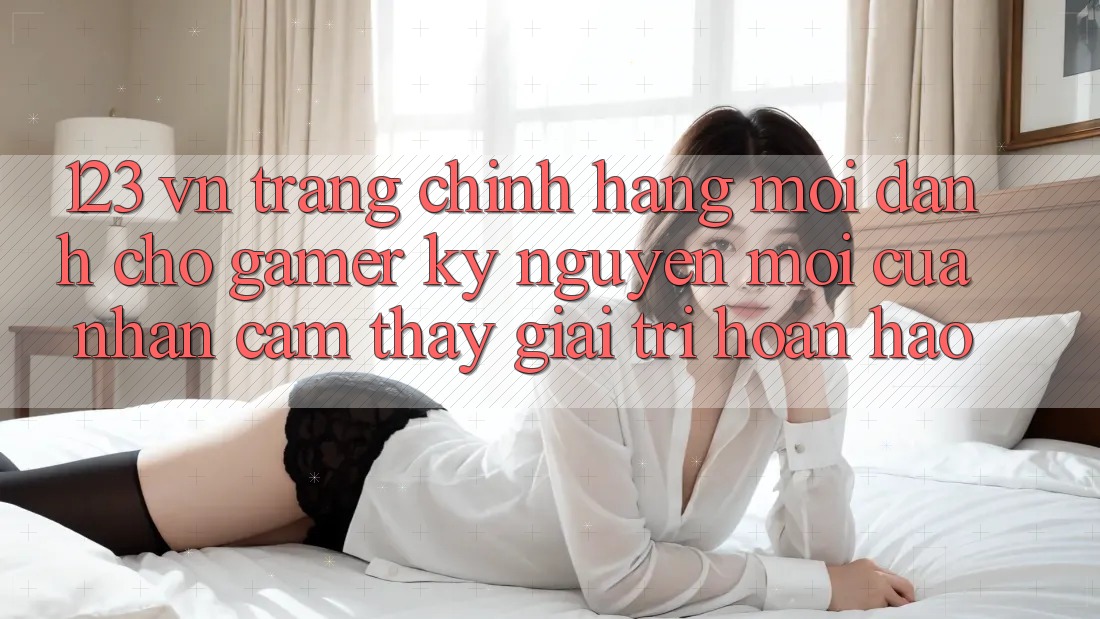 123 vn - Trang Chính Hãng Mới Dành Cho Gamer: Kỷ Nguyên Mới Của Nhận cảm thấy Giải Trí Hoàn hảo