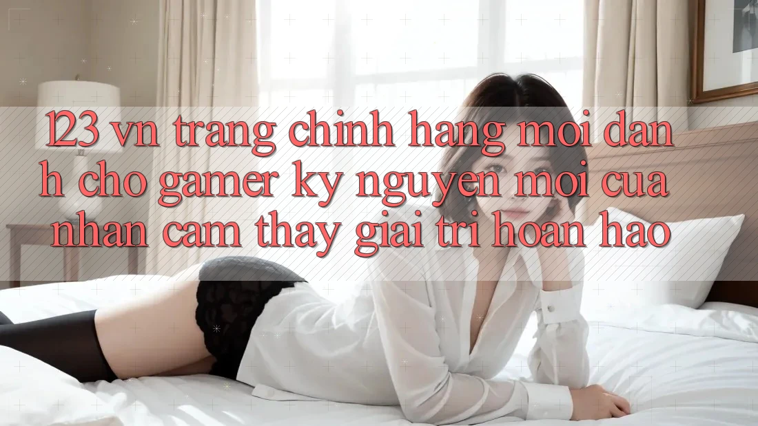 123 vn - Trang Chính Hãng Mới Dành Cho Gamer: Kỷ Nguyên Mới Của Nhận cảm thấy Giải Trí Hoàn hảo 123 vn - Trang Chính Hãng Mới Dành Cho Gamer: Kỷ Nguyên Mới Của Nhận cảm thấy Giải Trí Hoàn hảo