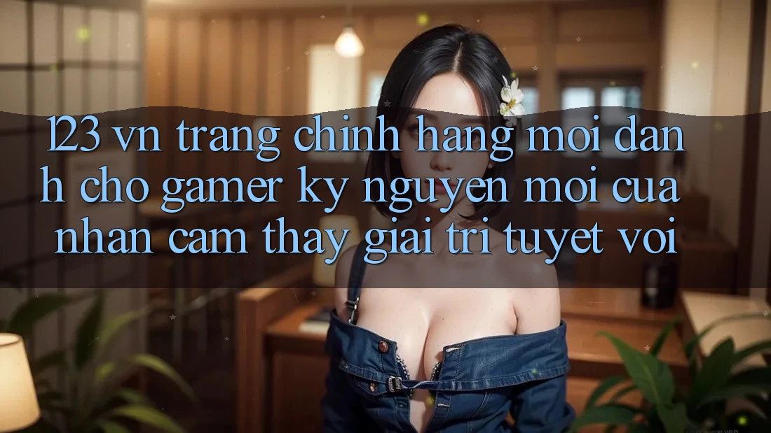 123 vn - Trang Chính Hãng Mới Dành Cho Gamer: Kỷ Nguyên Mới Của Nhận cảm thấy Giải Trí Tuyệt vời