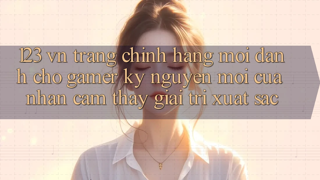 123 vn - Trang Chính Hãng Mới Dành Cho Gamer: Kỷ Nguyên Mới Của Nhận cảm thấy Giải Trí Xuất sắc