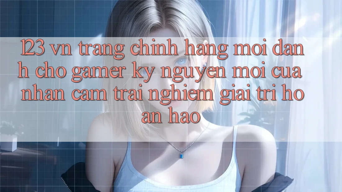 123 vn - Trang Chính Hãng Mới Dành Cho Gamer: Kỷ Nguyên Mới Của Nhận cảm trải nghiệm Giải Trí Hoàn hảo