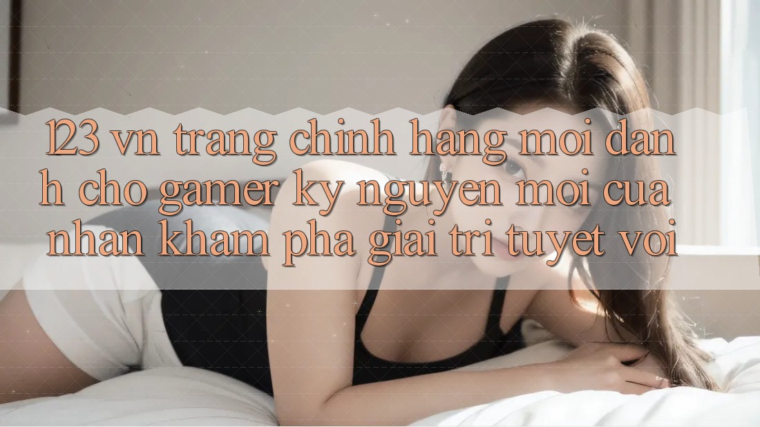 123 vn - Trang Chính Hãng Mới Dành Cho Gamer: Kỷ Nguyên Mới Của Nhận khám phá Giải Trí Tuyệt vời
