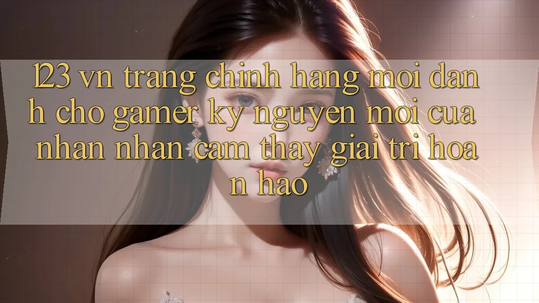 123 vn - Trang Chính Hãng Mới Dành Cho Gamer: Kỷ Nguyên Mới Của Nhận nhận cảm thấy Giải Trí Hoàn hảo