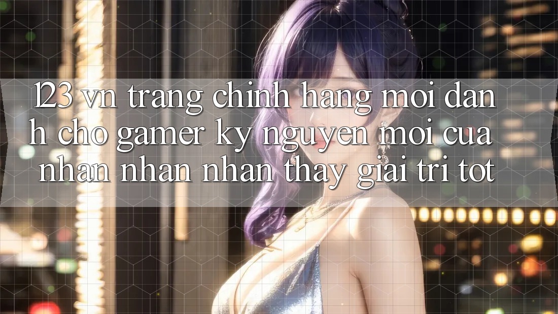 123 vn - Trang Chính Hãng Mới Dành Cho Gamer: Kỷ Nguyên Mới Của Nhận nhận nhận thấy Giải Trí Tốt